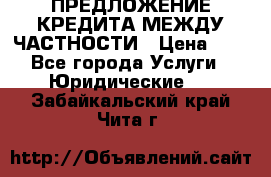 ПРЕДЛОЖЕНИЕ КРЕДИТА МЕЖДУ ЧАСТНОСТИ › Цена ­ 0 - Все города Услуги » Юридические   . Забайкальский край,Чита г.